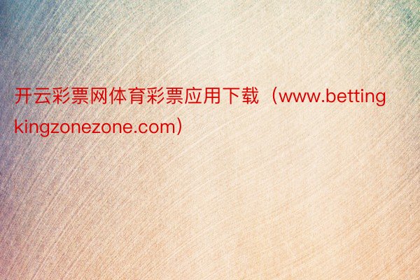 开云彩票网体育彩票应用下载（www.bettingkingzonezone.com）