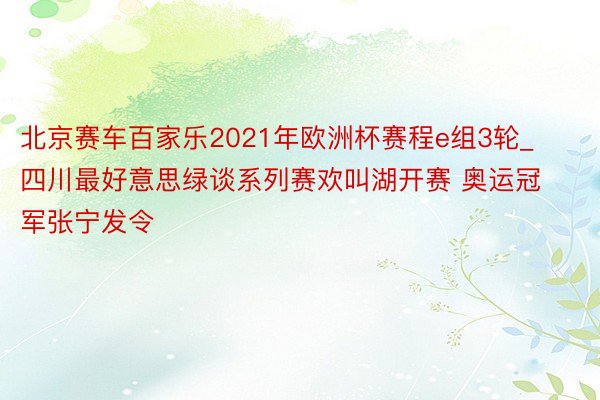 北京赛车百家乐2021年欧洲杯赛程e组3轮_四川最好意思绿谈系列赛欢叫湖开赛 奥运冠军张宁发令