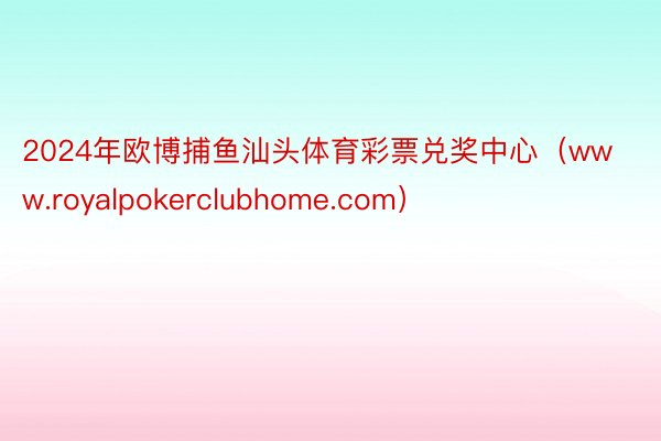 2024年欧博捕鱼汕头体育彩票兑奖中心（www.royalpokerclubhome.com）