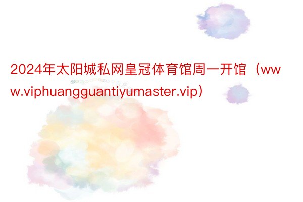 2024年太阳城私网皇冠体育馆周一开馆（www.viphuangguantiyumaster.vip）