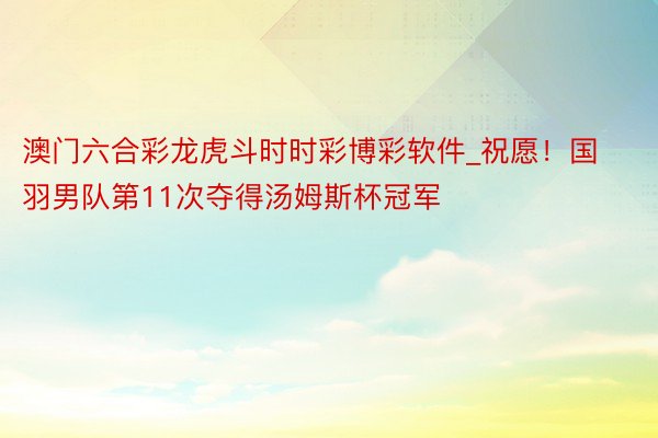 澳门六合彩龙虎斗时时彩博彩软件_祝愿！国羽男队第11次夺得汤姆斯杯冠军