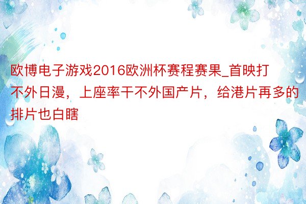 欧博电子游戏2016欧洲杯赛程赛果_首映打不外日漫，上座率干不外国产片，给港片再多的排片也白瞎