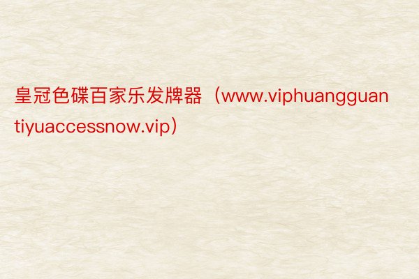 皇冠色碟百家乐发牌器（www.viphuangguantiyuaccessnow.vip）