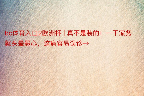 bc体育入口2欧洲杯 | 真不是装的！一干家务就头晕恶心，这病容易误诊→