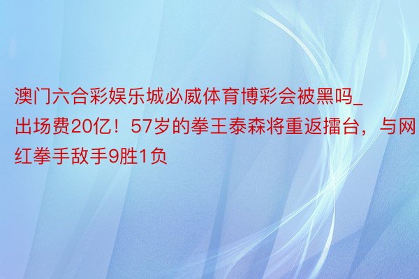澳门六合彩娱乐城必威体育博彩会被黑吗_出场费20亿！57岁的拳王泰森将重返擂台，与网红拳手敌手9胜1负