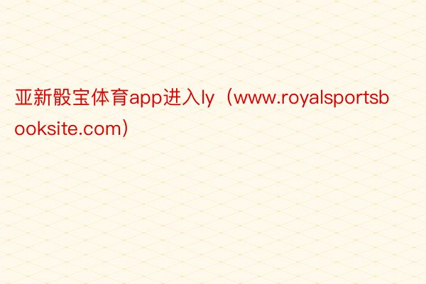 亚新骰宝体育app进入ly（www.royalsportsbooksite.com）