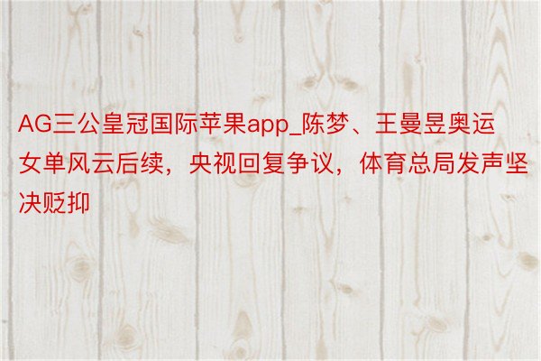 AG三公皇冠国际苹果app_陈梦、王曼昱奥运女单风云后续，央视回复争议，体育总局发声坚决贬抑