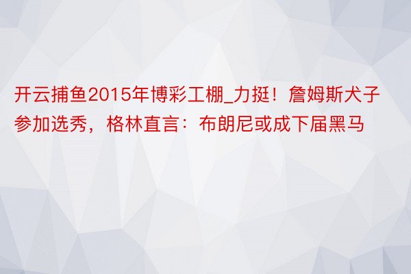 开云捕鱼2015年博彩工棚_力挺！詹姆斯犬子参加选秀，格林直言：布朗尼或成下届黑马