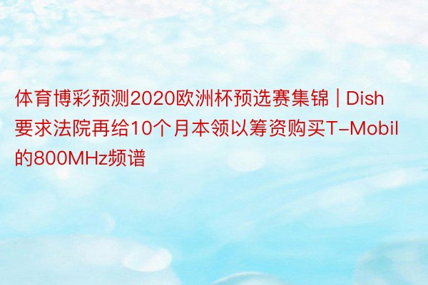 体育博彩预测2020欧洲杯预选赛集锦 | Dish要求法院再给10个月本领以筹资购买T-Mobil的800MHz频谱