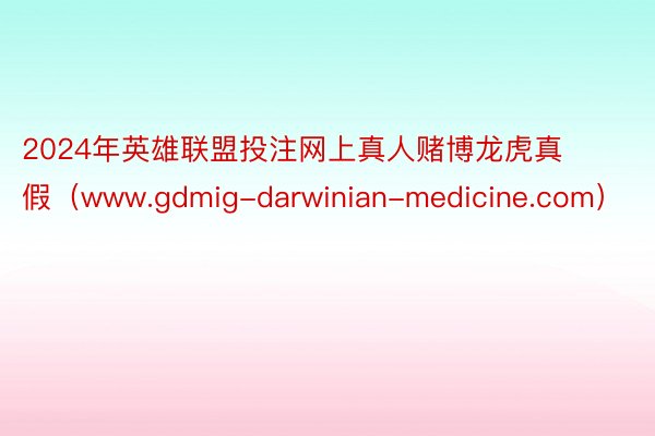 2024年英雄联盟投注网上真人赌博龙虎真假（www.gdmig-darwinian-medicine.com）