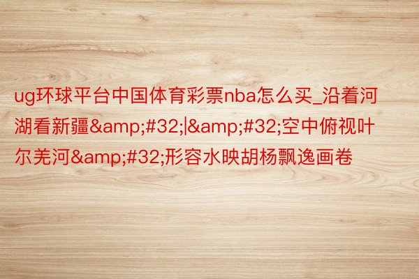ug环球平台中国体育彩票nba怎么买_沿着河湖看新疆&#32;|&#32;空中俯视叶尔羌河&#32;形容水映胡杨飘逸画卷