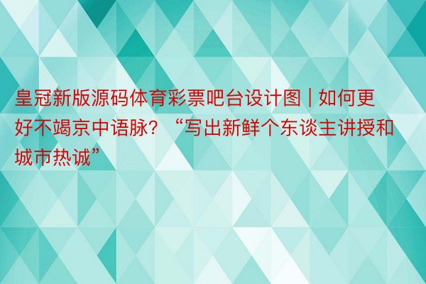 皇冠新版源码体育彩票吧台设计图 | 如何更好不竭京中语脉？ “写出新鲜个东谈主讲授和城市热诚”