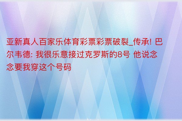 亚新真人百家乐体育彩票彩票破裂_传承! 巴尔韦德: 我很乐意接过克罗斯的8号 他说念念要我穿这个号码