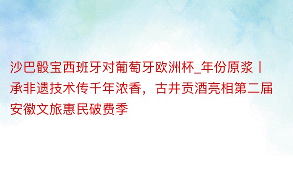 沙巴骰宝西班牙对葡萄牙欧洲杯_年份原浆丨承非遗技术传千年浓香，古井贡酒亮相第二届安徽文旅惠民破费季
