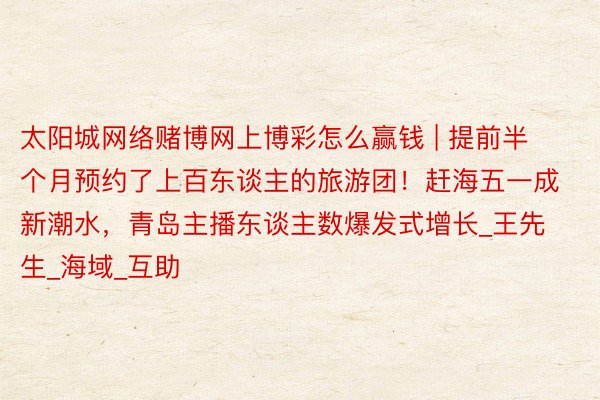 太阳城网络赌博网上博彩怎么赢钱 | 提前半个月预约了上百东谈主的旅游团！赶海五一成新潮水，青岛主播东谈主数爆发式增长_王先生_海域_互助